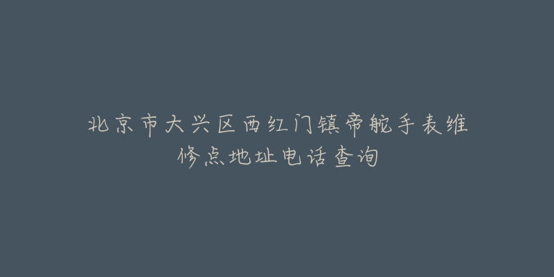 北京市大兴区西红门镇帝舵手表维修点地址电话查询-名表号 北京市大兴区西红门镇帝舵手表维修点地址电话查询