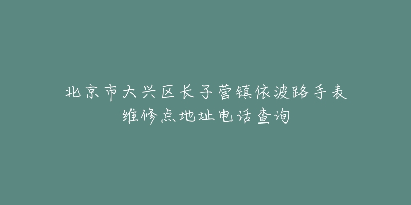 北京市大兴区长子营镇依波路手表维修点地址电话查询-名表号 北京市大兴区长子营镇依波路手表维修点地址电话查询