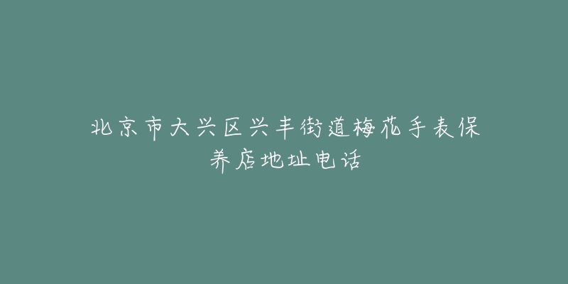 北京市大兴区兴丰街道梅花手表保养店地址电话-名表号 北京市大兴区兴丰街道梅花手表保养店地址电话