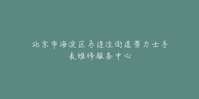 北京市海淀区马连洼街道劳力士手表维修服务中心-名表号 北京市海淀区马连洼街道劳力士手表维修服务中心