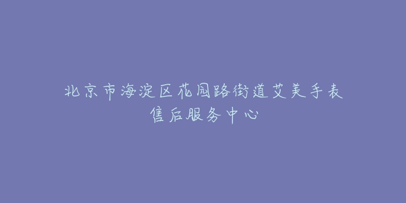 北京市海淀区花园路街道艾美手表售后服务中心-名表号 北京市海淀区花园路街道艾美手表售后服务中心