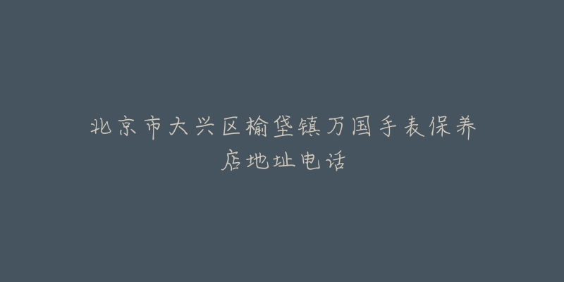 北京市大兴区榆垡镇万国手表保养店地址电话-名表号 北京市大兴区榆垡镇万国手表保养店地址电话