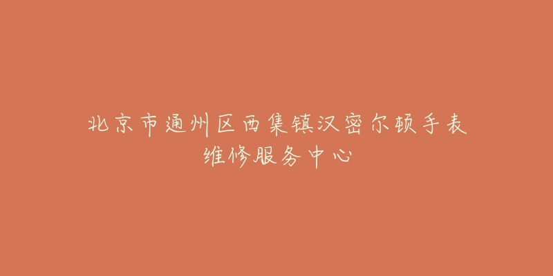北京市通州区西集镇汉密尔顿手表维修服务中心-名表号 北京市通州区西集镇汉密尔顿手表维修服务中心