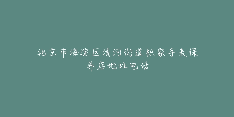 北京市海淀区清河街道积家手表保养店地址电话-名表号 北京市海淀区清河街道积家手表保养店地址电话