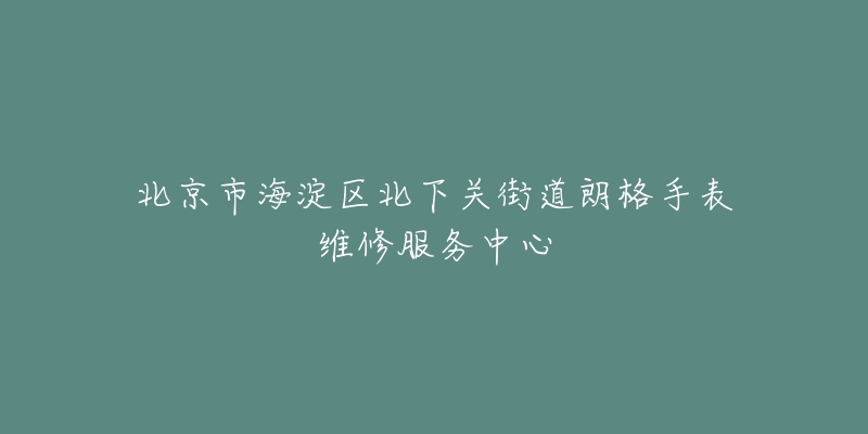 北京市海淀区北下关街道朗格手表维修服务中心-名表号 北京市海淀区北下关街道朗格手表维修服务中心