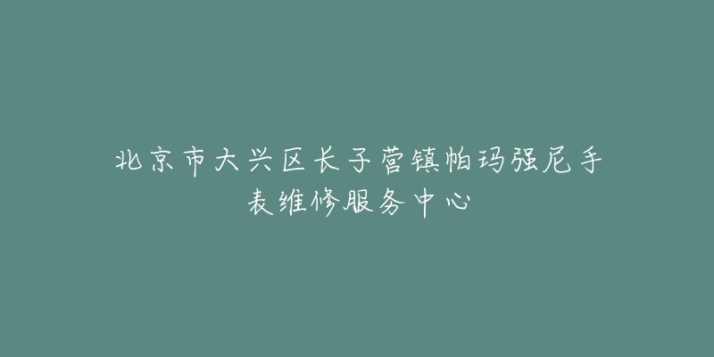 北京市大兴区长子营镇帕玛强尼手表维修服务中心-名表号 北京市大兴区长子营镇帕玛强尼手表维修服务中心