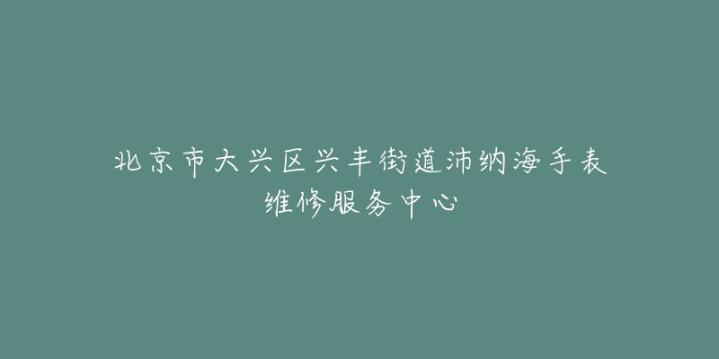 北京市大兴区兴丰街道沛纳海手表维修服务中心-名表号 北京市大兴区兴丰街道沛纳海手表维修服务中心