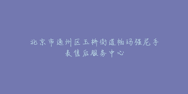 北京市通州区玉桥街道帕玛强尼手表售后服务中心-名表号 北京市通州区玉桥街道帕玛强尼手表售后服务中心