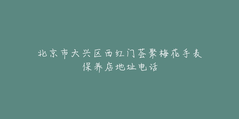 北京市大兴区西红门荟聚梅花手表保养店地址电话-名表号 北京市大兴区西红门荟聚梅花手表保养店地址电话