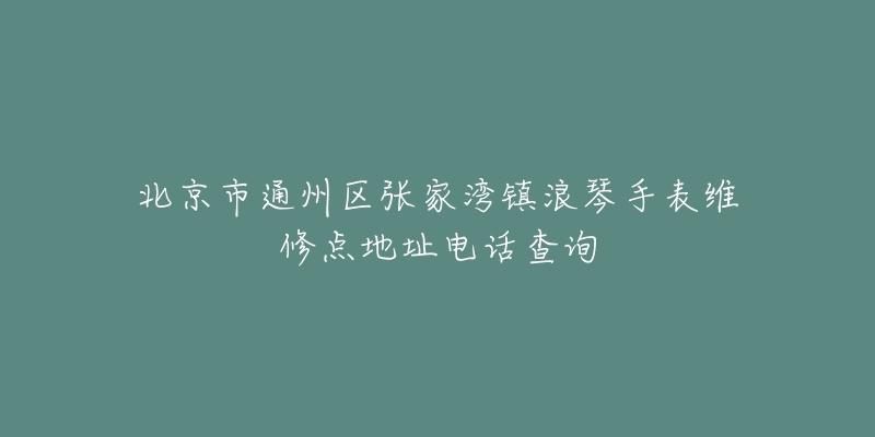 北京市通州区张家湾镇浪琴手表维修点地址电话查询-名表号 北京市通州区张家湾镇浪琴手表维修点地址电话查询