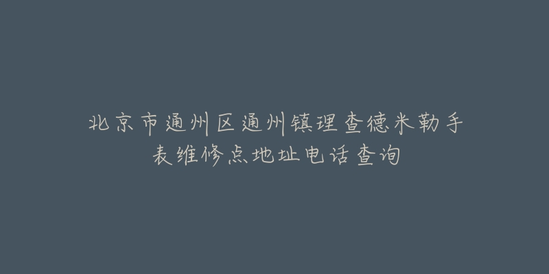 北京市通州区通州镇理查德米勒手表维修点地址电话查询-名表号 北京市通州区通州镇理查德米勒手表维修点地址电话查询