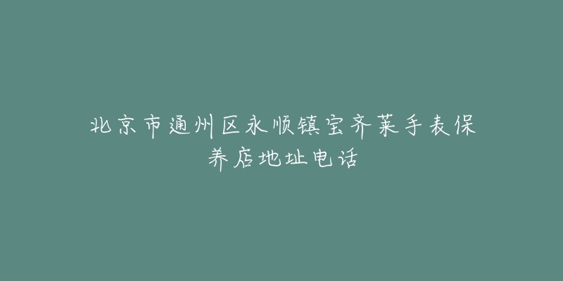 北京市通州区永顺镇宝齐莱手表保养店地址电话-名表号 北京市通州区永顺镇宝齐莱手表保养店地址电话