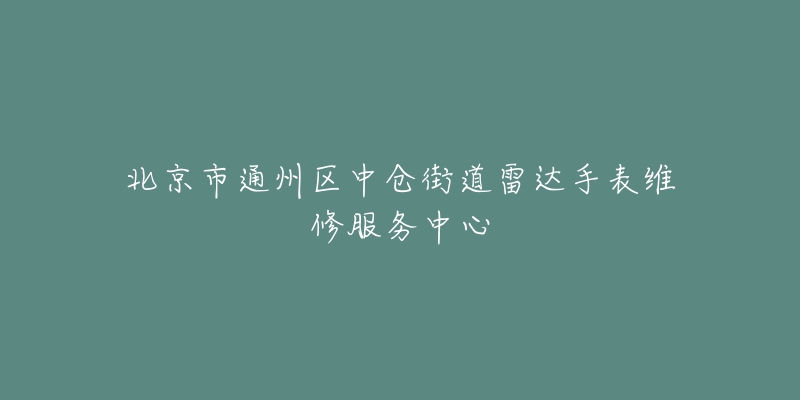 北京市通州区中仓街道雷达手表维修服务中心-名表号 北京市通州区中仓街道雷达手表维修服务中心