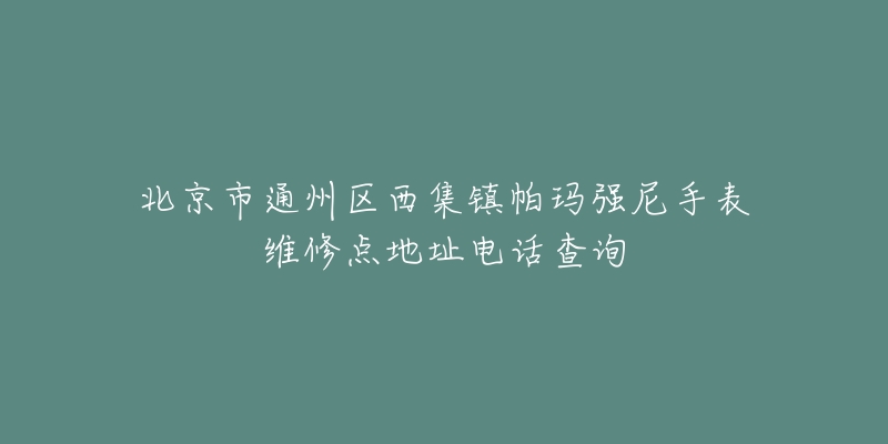 北京市通州区西集镇帕玛强尼手表维修点地址电话查询-名表号 北京市通州区西集镇帕玛强尼手表维修点地址电话查询