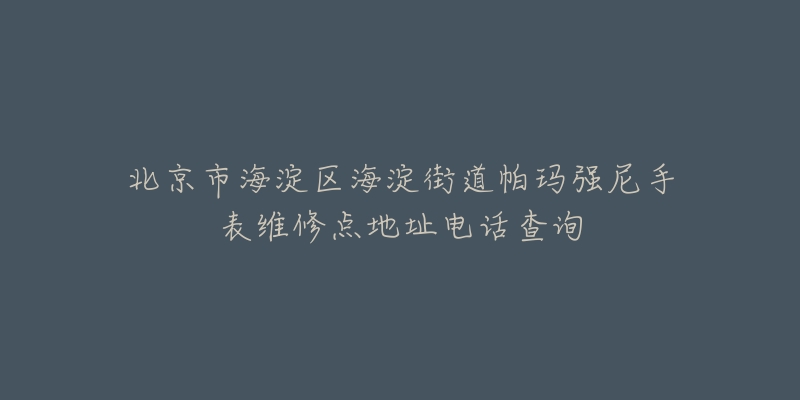 北京市海淀区海淀街道帕玛强尼手表维修点地址电话查询-名表号 北京市海淀区海淀街道帕玛强尼手表维修点地址电话查询