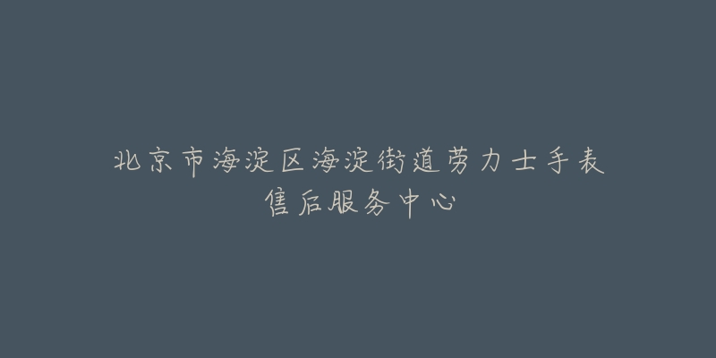 北京市海淀区海淀街道劳力士手表售后服务中心-名表号 北京市海淀区海淀街道劳力士手表售后服务中心