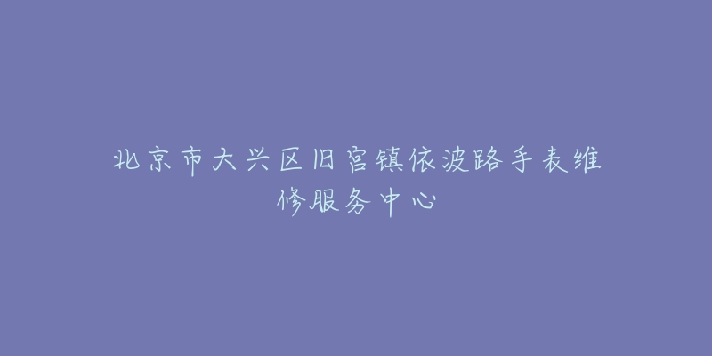 北京市大兴区旧宫镇依波路手表维修服务中心-名表号 北京市大兴区旧宫镇依波路手表维修服务中心