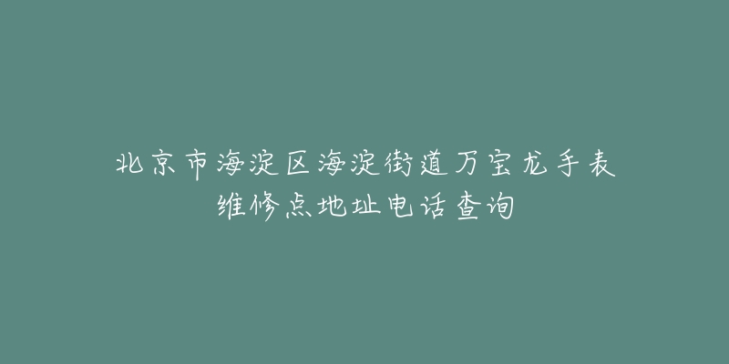 北京市海淀区海淀街道万宝龙手表维修点地址电话查询-名表号 北京市海淀区海淀街道万宝龙手表维修点地址电话查询
