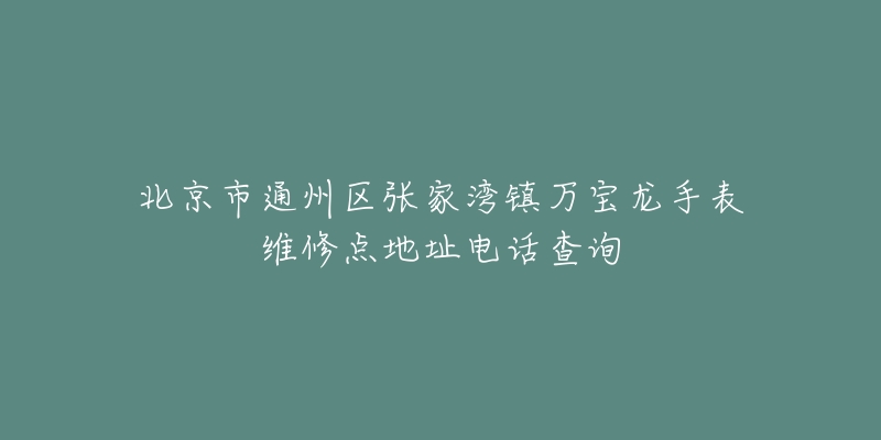 北京市通州区张家湾镇万宝龙手表维修点地址电话查询-名表号 北京市通州区张家湾镇万宝龙手表维修点地址电话查询