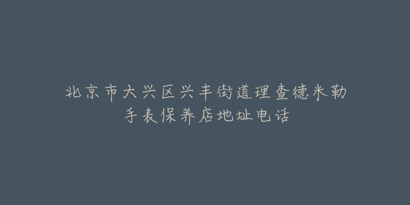 北京市大兴区兴丰街道理查德米勒手表保养店地址电话-名表号 北京市大兴区兴丰街道理查德米勒手表保养店地址电话