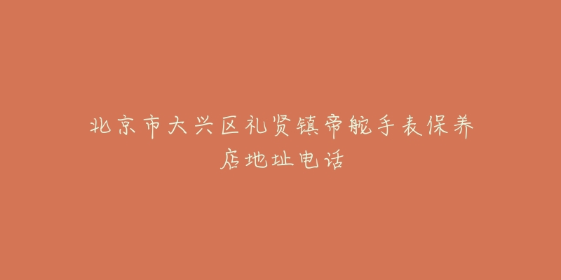 北京市大兴区礼贤镇帝舵手表保养店地址电话-名表号 北京市大兴区礼贤镇帝舵手表保养店地址电话