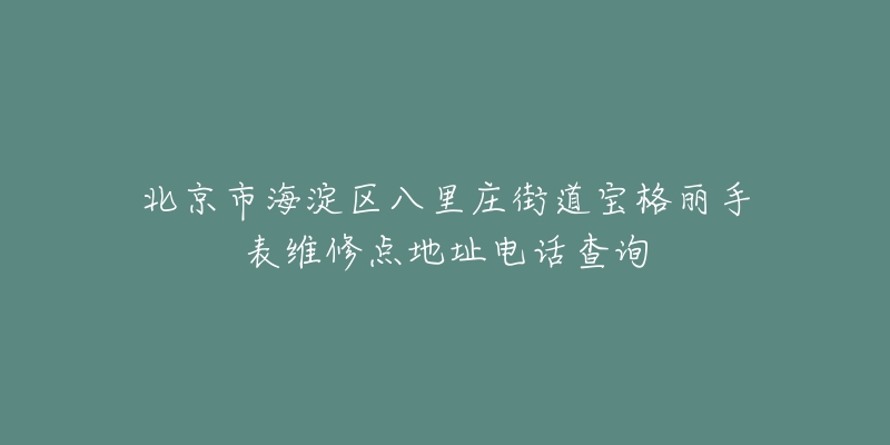 北京市海淀区八里庄街道宝格丽手表维修点地址电话查询-名表号 北京市海淀区八里庄街道宝格丽手表维修点地址电话查询