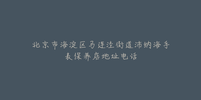 北京市海淀区马连洼街道沛纳海手表保养店地址电话-名表号 北京市海淀区马连洼街道沛纳海手表保养店地址电话