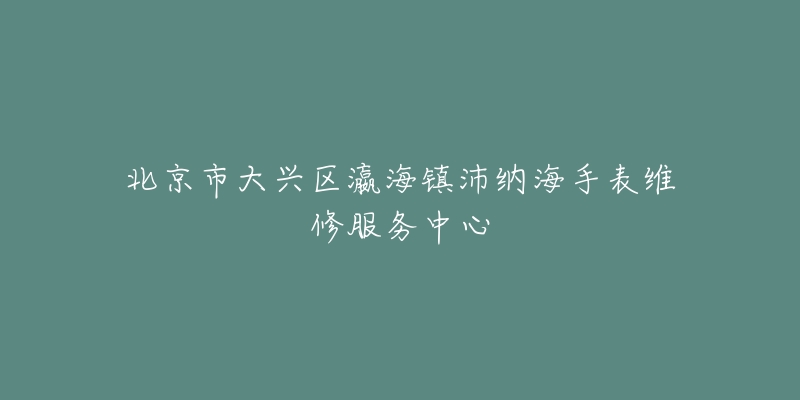 北京市大兴区瀛海镇沛纳海手表维修服务中心-名表号 北京市大兴区瀛海镇沛纳海手表维修服务中心