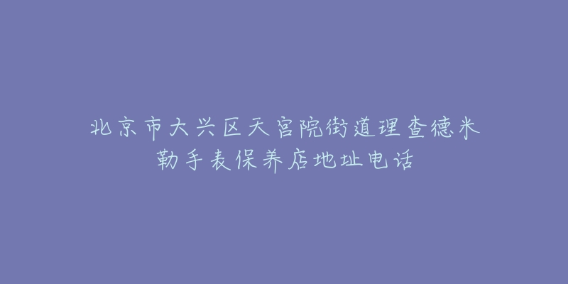 北京市大兴区天宫院街道理查德米勒手表保养店地址电话-名表号 北京市大兴区天宫院街道理查德米勒手表保养店地址电话