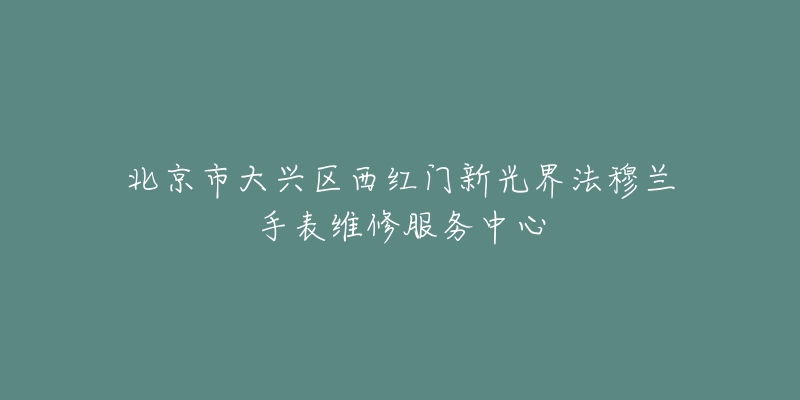 北京市大兴区西红门新光界法穆兰手表维修服务中心-名表号 北京市大兴区西红门新光界法穆兰手表维修服务中心