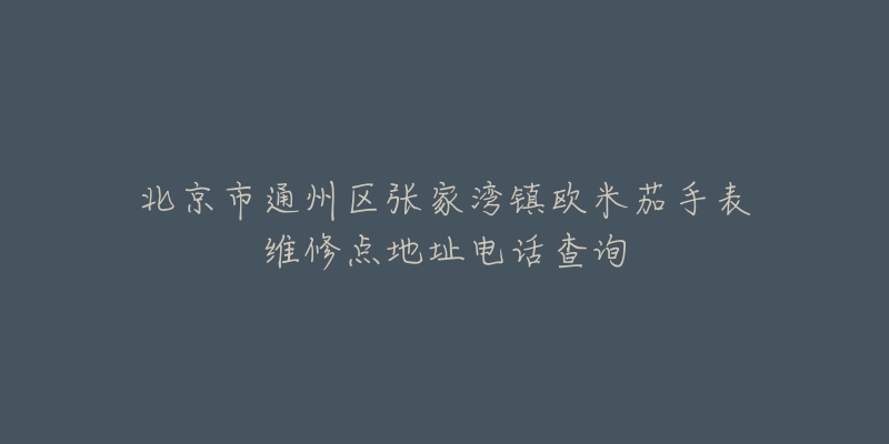北京市通州区张家湾镇欧米茄手表维修点地址电话查询-名表号 北京市通州区张家湾镇欧米茄手表维修点地址电话查询