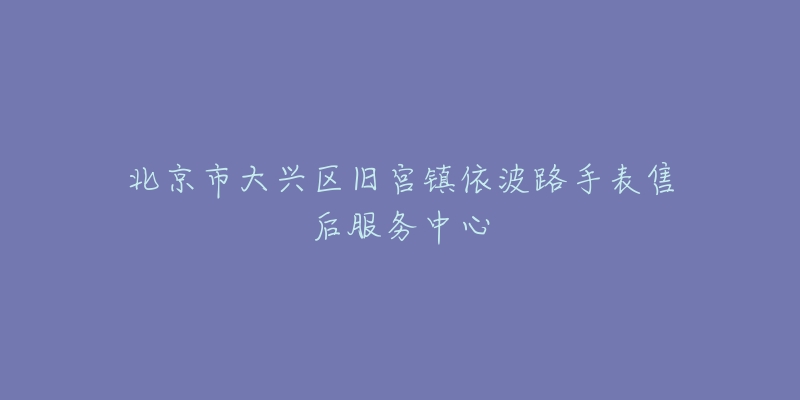 北京市大兴区旧宫镇依波路手表售后服务中心-名表号 北京市大兴区旧宫镇依波路手表售后服务中心