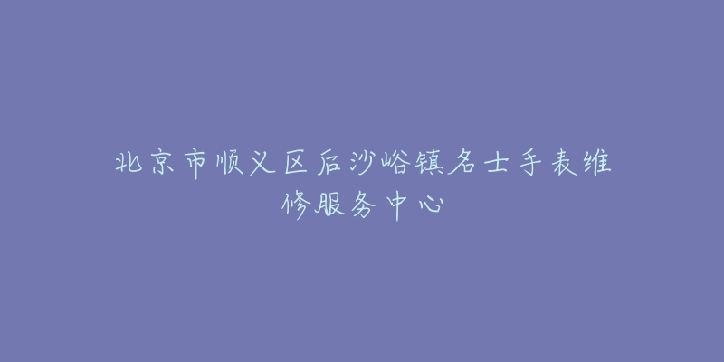 北京市顺义区后沙峪镇名士手表维修服务中心-名表号 北京市顺义区后沙峪镇名士手表维修服务中心