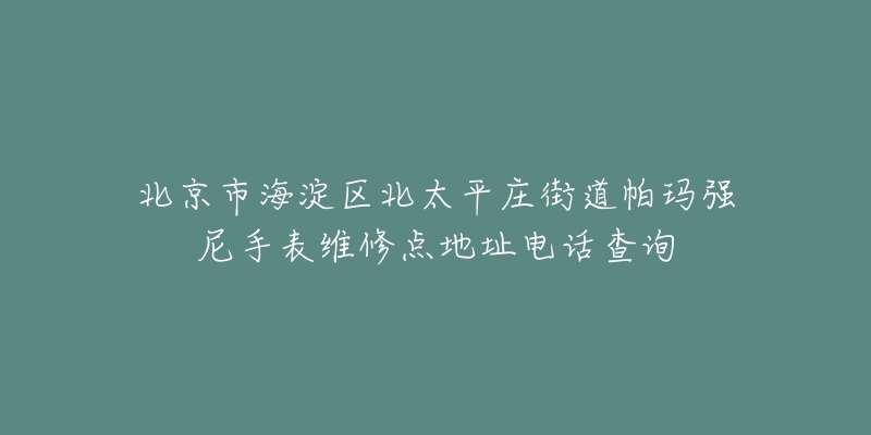 北京市海淀区北太平庄街道帕玛强尼手表维修点地址电话查询-名表号 北京市海淀区北太平庄街道帕玛强尼手表维修点地址电话查询
