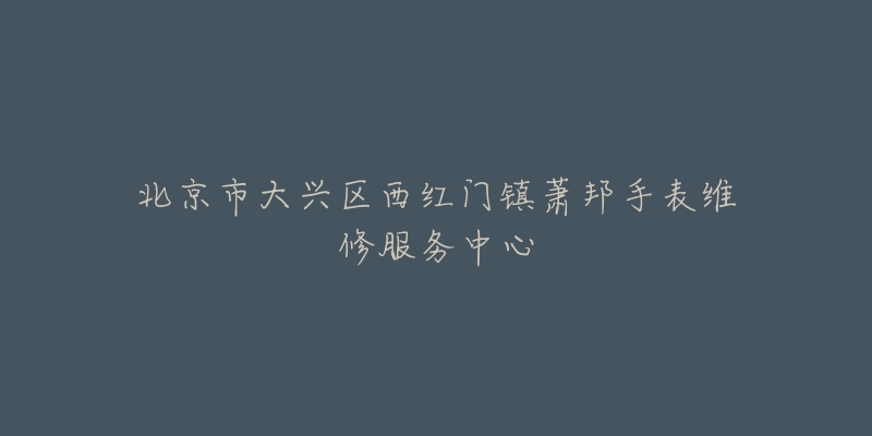 北京市大兴区西红门镇萧邦手表维修服务中心-名表号 北京市大兴区西红门镇萧邦手表维修服务中心