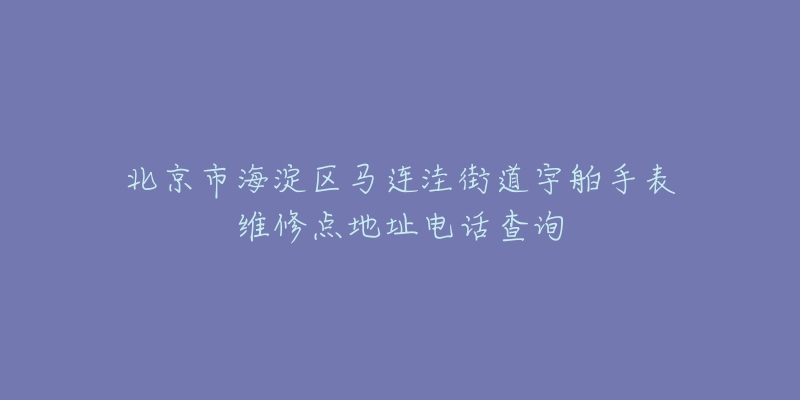 北京市海淀区马连洼街道宇舶手表维修点地址电话查询-名表号 北京市海淀区马连洼街道宇舶手表维修点地址电话查询