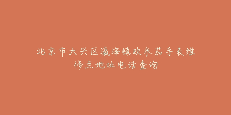 北京市大兴区瀛海镇欧米茄手表维修点地址电话查询-名表号 北京市大兴区瀛海镇欧米茄手表维修点地址电话查询