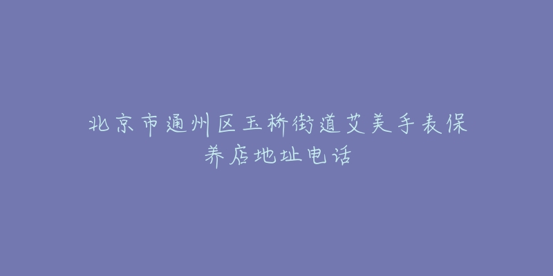 北京市通州区玉桥街道艾美手表保养店地址电话-名表号 北京市通州区玉桥街道艾美手表保养店地址电话