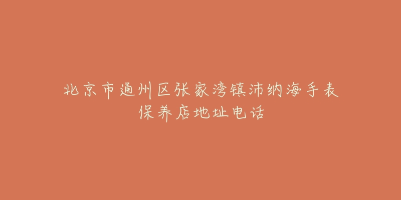 北京市通州区张家湾镇沛纳海手表保养店地址电话-名表号 北京市通州区张家湾镇沛纳海手表保养店地址电话