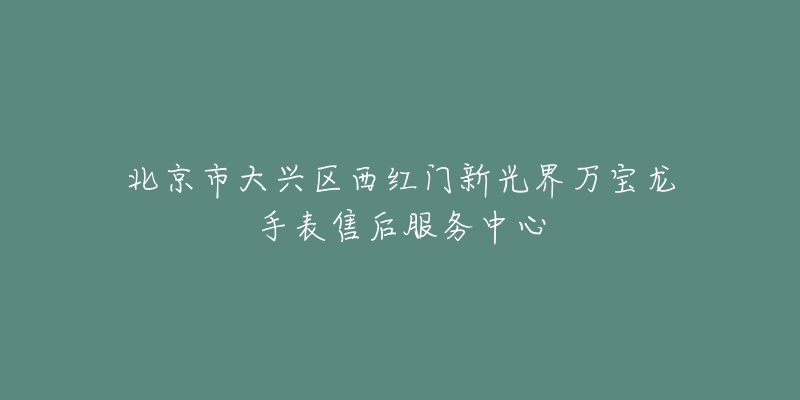 北京市大兴区西红门新光界万宝龙手表售后服务中心-名表号 北京市大兴区西红门新光界万宝龙手表售后服务中心
