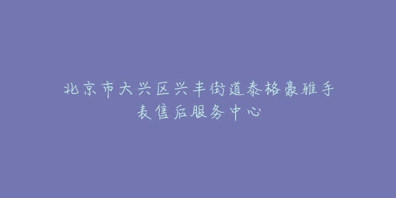 北京市大兴区兴丰街道泰格豪雅手表售后服务中心-名表号 北京市大兴区兴丰街道泰格豪雅手表售后服务中心