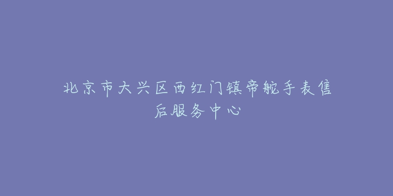北京市大兴区西红门镇帝舵手表售后服务中心-名表号 北京市大兴区西红门镇帝舵手表售后服务中心