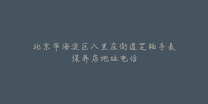 北京市海淀区八里庄街道芝柏手表保养店地址电话-名表号 北京市海淀区八里庄街道芝柏手表保养店地址电话