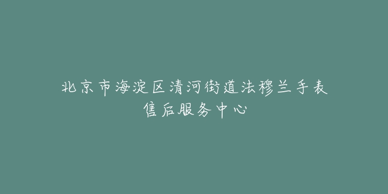 北京市海淀区清河街道法穆兰手表售后服务中心-名表号 北京市海淀区清河街道法穆兰手表售后服务中心