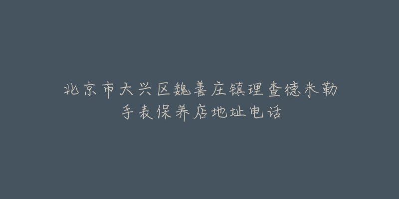 北京市大兴区魏善庄镇理查德米勒手表保养店地址电话-名表号 北京市大兴区魏善庄镇理查德米勒手表保养店地址电话