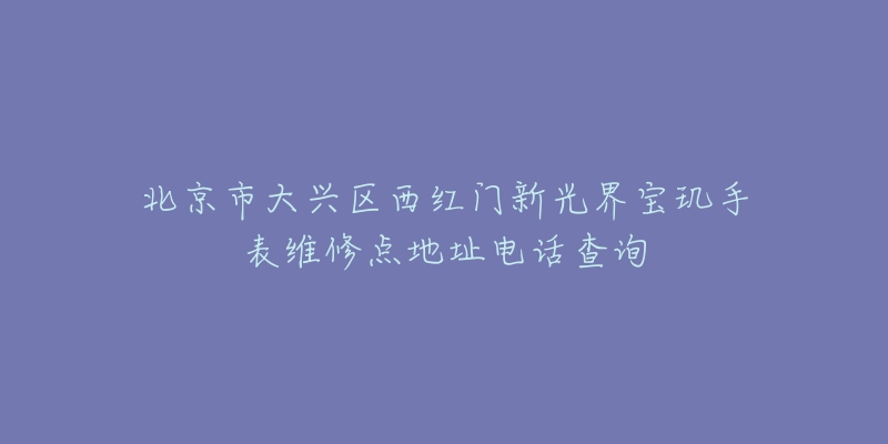 北京市大兴区西红门新光界宝玑手表维修点地址电话查询-名表号 北京市大兴区西红门新光界宝玑手表维修点地址电话查询