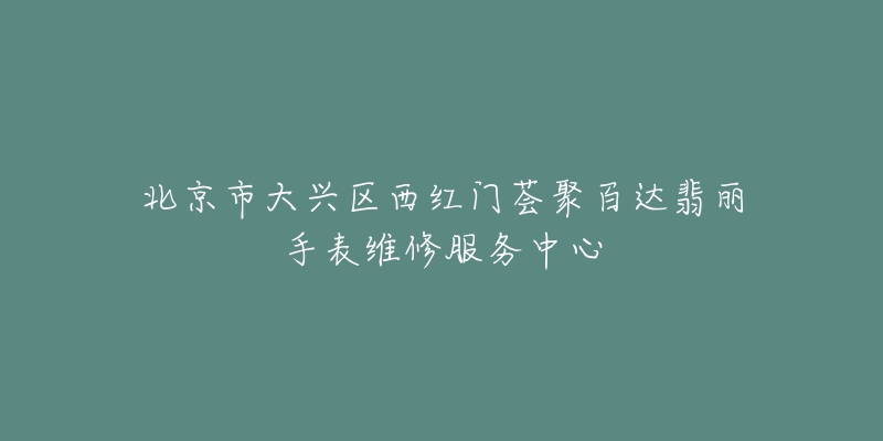 北京市大兴区西红门荟聚百达翡丽手表维修服务中心-名表号 北京市大兴区西红门荟聚百达翡丽手表维修服务中心