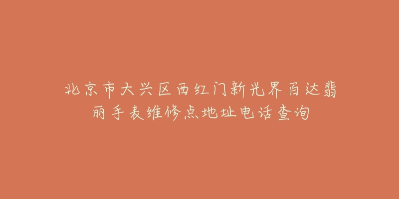 北京市大兴区西红门新光界百达翡丽手表维修点地址电话查询-名表号 北京市大兴区西红门新光界百达翡丽手表维修点地址电话查询