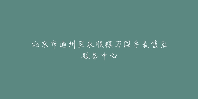北京市通州区永顺镇万国手表售后服务中心-名表号 北京市通州区永顺镇万国手表售后服务中心