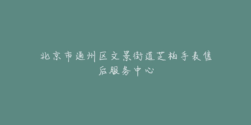 北京市通州区文景街道芝柏手表售后服务中心-名表号 北京市通州区文景街道芝柏手表售后服务中心